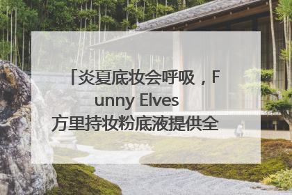 炎夏底妆会呼吸，Funny Elves方里持妆粉底液提供全肤质底妆新解法