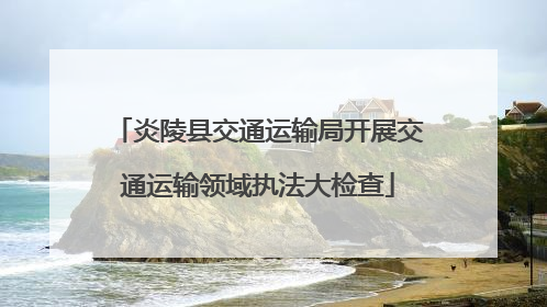 炎陵县交通运输局开展交通运输领域执法大检查