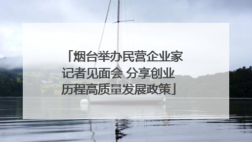 烟台举办民营企业家记者见面会 分享创业历程高质量发展政策
