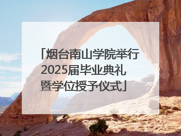 烟台南山学院举行2025届毕业典礼暨学位授予仪式