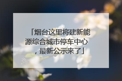 烟台这里将建新能源综合城市停车中心，最新公示来了