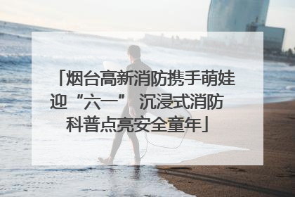 烟台高新消防携手萌娃迎“六一” 沉浸式消防科普点亮安全童年