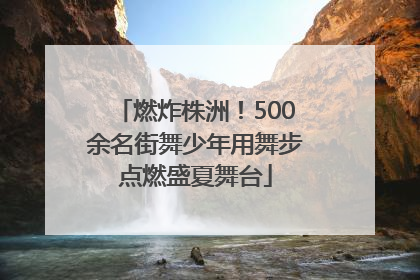 燃炸株洲！500余名街舞少年用舞步点燃盛夏舞台