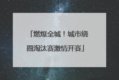 燃爆全城！城市绕圈淘汰赛激情开赛