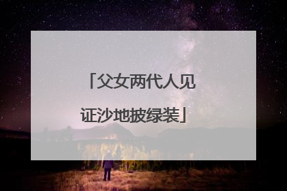 父女两代人见证沙地披绿装