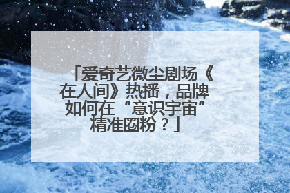 爱奇艺微尘剧场《在人间》热播，品牌如何在“意识宇宙”精准圈粉？