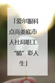 爱尔眼科点亮娄底市人社局职工“睛”彩人生