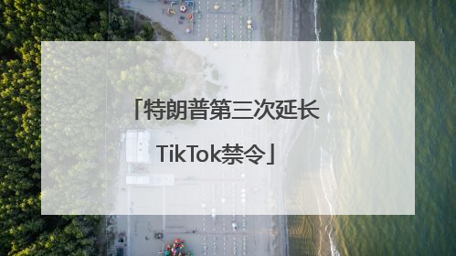 特朗普第三次延长TikTok禁令