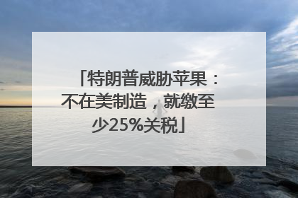 特朗普威胁苹果：不在美制造，就缴至少25%关税