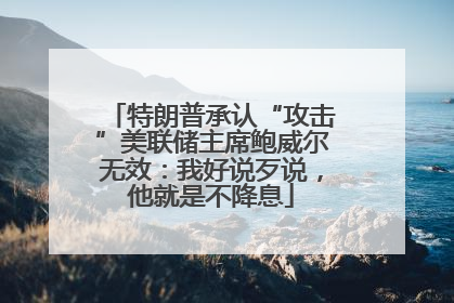 特朗普承认“攻击”美联储主席鲍威尔无效：我好说歹说，他就是不降息