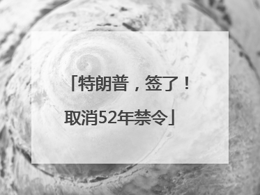特朗普，签了！取消52年禁令