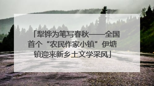 犁铧为笔写春秋——全国首个“农民作家小镇”伊塘镇迎来新乡土文学采风