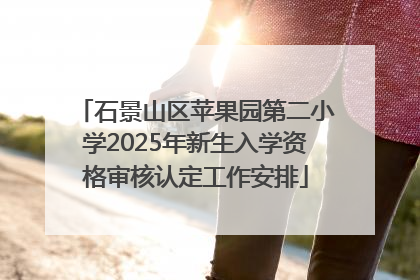 石景山区苹果园第二小学2025年新生入学资格审核认定工作安排