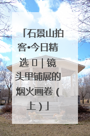 石景山拍客•今日精选 ㉓｜镜头里铺展的烟火画卷（上）