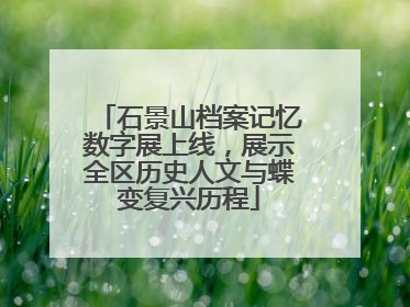 石景山档案记忆数字展上线，展示全区历史人文与蝶变复兴历程