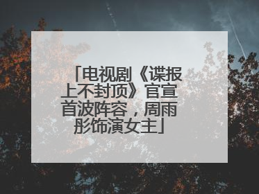 电视剧《谍报上不封顶》官宣首波阵容，周雨彤饰演女主