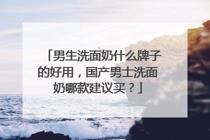 男生洗面奶什么牌子的好用，国产男士洗面奶哪款建议买？