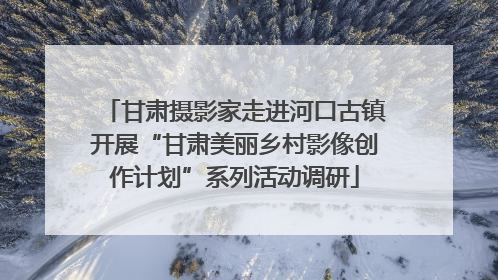 甘肃摄影家走进河口古镇开展“甘肃美丽乡村影像创作计划”系列活动调研