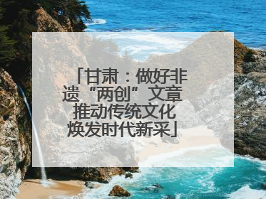 甘肃：做好非遗“两创”文章 推动传统文化焕发时代新采