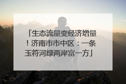 生态流量变经济增量！济南市市中区：一条玉符河绿两岸富一方
