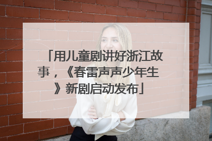 用儿童剧讲好浙江故事，《春雷声声少年生》新剧启动发布