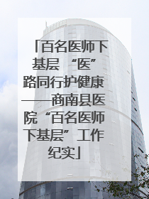 百名医师下基层 “医”路同行护健康——商南县医院“百名医师下基层”工作纪实