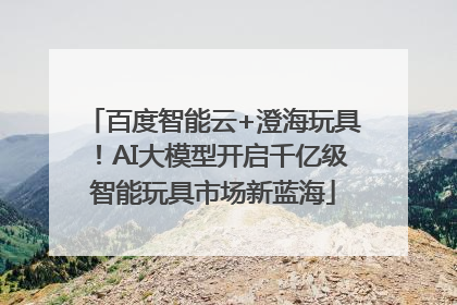 百度智能云+澄海玩具！AI大模型开启千亿级智能玩具市场新蓝海