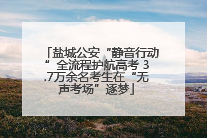 盐城公安“静音行动”全流程护航高考 3.7万余名考生在“无声考场”逐梦