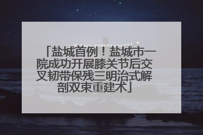 盐城首例！盐城市一院成功开展膝关节后交叉韧带保残三明治式解剖双束重建术