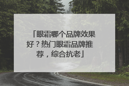眼霜哪个品牌效果好？热门眼霜品牌推荐，综合抗老