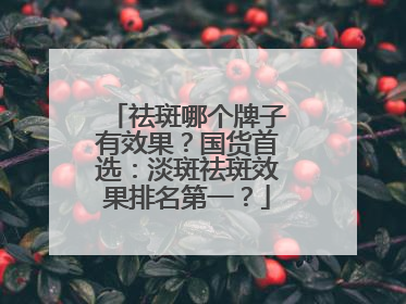 祛斑哪个牌子有效果？国货首选：淡斑祛斑效果排名第一？