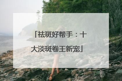 祛斑好帮手：十大淡斑卷王新宠