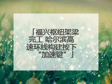 福兴枢纽架梁完工 哈尔滨高速环线构建按下“加速键”