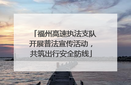 福州高速执法支队开展普法宣传活动，共筑出行安全防线