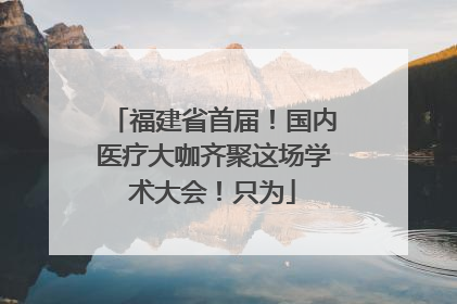 福建省首届！国内医疗大咖齐聚这场学术大会！只为