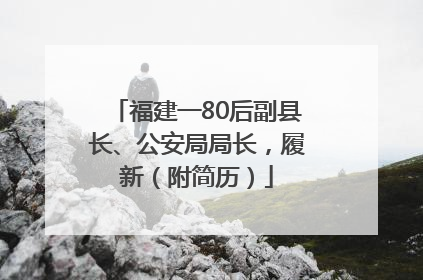 福建一80后副县长、公安局局长，履新（附简历）