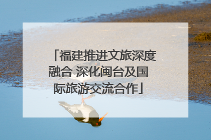 福建推进文旅深度融合 深化闽台及国际旅游交流合作