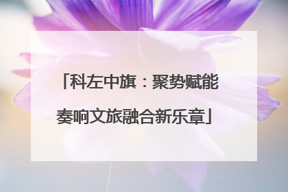 科左中旗：聚势赋能 奏响文旅融合新乐章