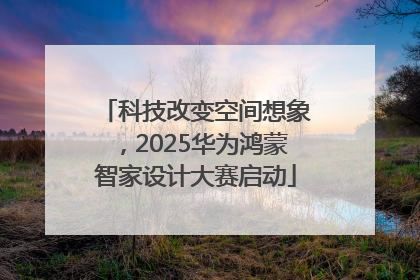 科技改变空间想象，2025华为鸿蒙智家设计大赛启动
