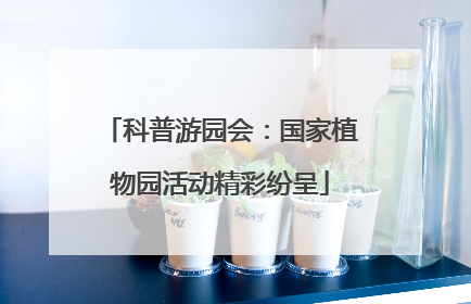 科普游园会：国家植物园活动精彩纷呈