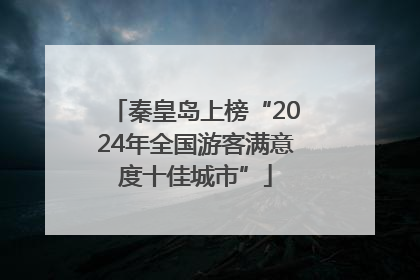 秦皇岛上榜“2024年全国游客满意度十佳城市”