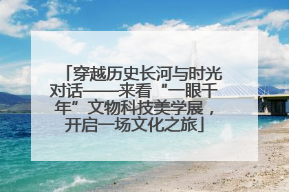穿越历史长河与时光对话——来看“一眼千年”文物科技美学展，开启一场文化之旅