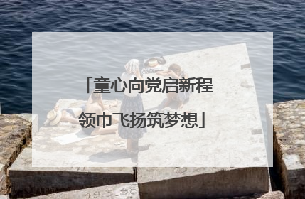 童心向党启新程 领巾飞扬筑梦想