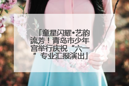童星闪耀•艺韵流芳！青岛市少年宫举行庆祝“六一”专业汇报演出