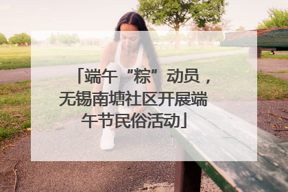 端午“粽”动员，无锡南塘社区开展端午节民俗活动
