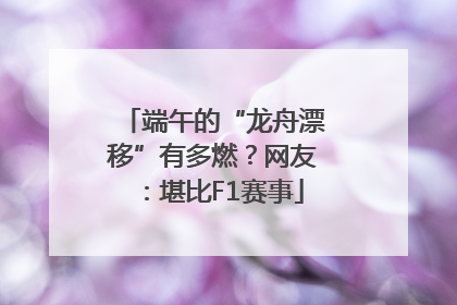端午的“龙舟漂移”有多燃？网友：堪比F1赛事