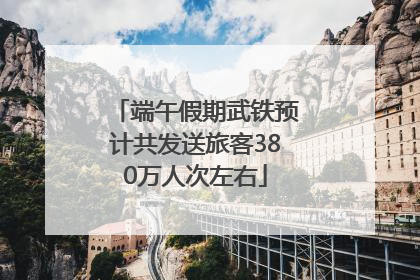 端午假期武铁预计共发送旅客380万人次左右