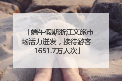端午假期浙江文旅市场活力迸发，接待游客1651.7万人次