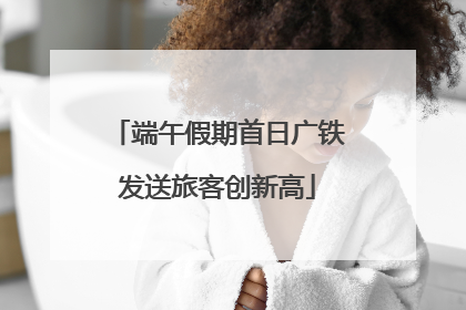 端午假期首日广铁发送旅客创新高