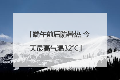 端午前后防暑热 今天最高气温32℃